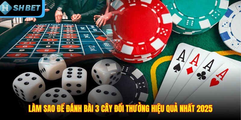 Làm sao để đánh bài 3 cây đổi thưởng hiệu quả nhất 2025